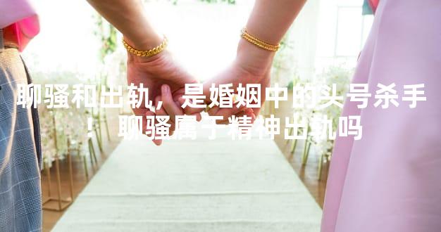 聊骚和出轨，是婚姻中的头号杀手！ 聊骚属于精神出